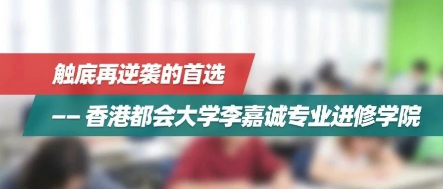【高考特辑】触底再逆袭的首选——香港都会大学李嘉诚专业进修学院