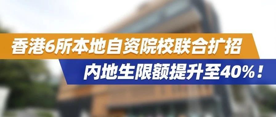 重磅！香港6所本地自资院校联合扩招，内地生限额提升至40%，本科线可申！