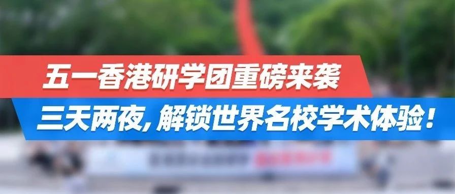 速抢！香港五一研学团重磅来袭，三天两夜，解锁世界名校学术体验！